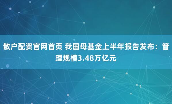 散户配资官网首页 我国母基金上半年报告发布：管理规模3.48万亿元