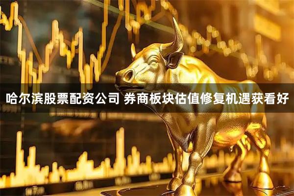 哈尔滨股票配资公司 券商板块估值修复机遇获看好