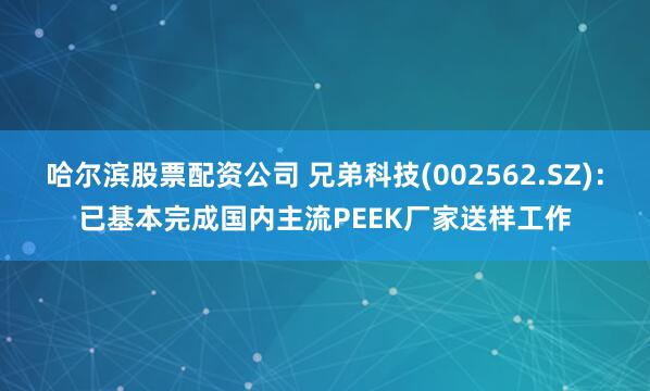 哈尔滨股票配资公司 兄弟科技(002562.SZ)：已基本完成国内主流PEEK厂家送样工作