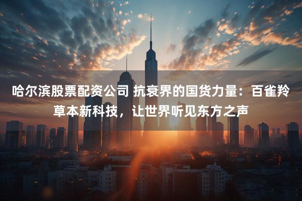 哈尔滨股票配资公司 抗衰界的国货力量：百雀羚草本新科技，让世界听见东方之声