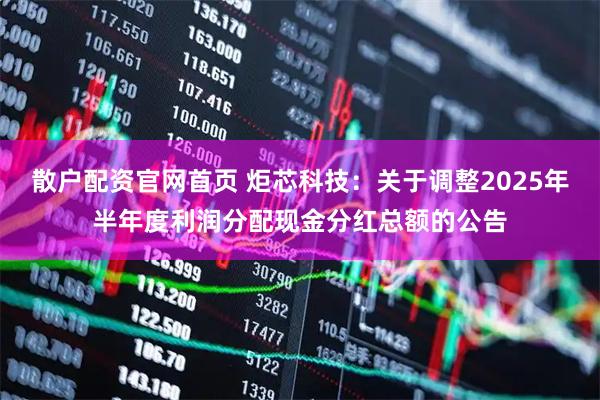 散户配资官网首页 炬芯科技：关于调整2025年半年度利润分配现金分红总额的公告