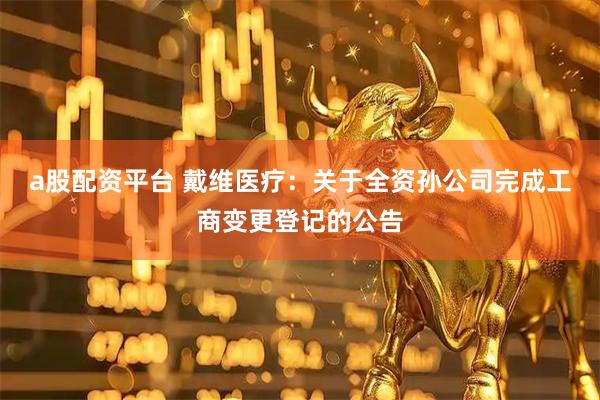 a股配资平台 戴维医疗：关于全资孙公司完成工商变更登记的公告