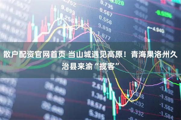 散户配资官网首页 当山城遇见高原！青海果洛州久治县来渝“揽客”