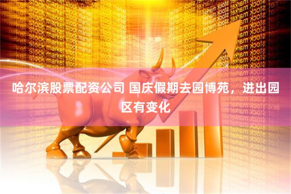 哈尔滨股票配资公司 国庆假期去园博苑，进出园区有变化