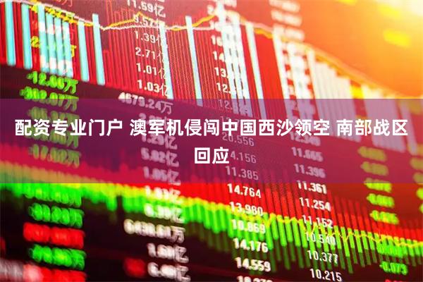 配资专业门户 澳军机侵闯中国西沙领空 南部战区回应