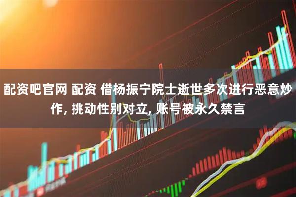 配资吧官网 配资 借杨振宁院士逝世多次进行恶意炒作, 挑动性别对立, 账号被永久禁言