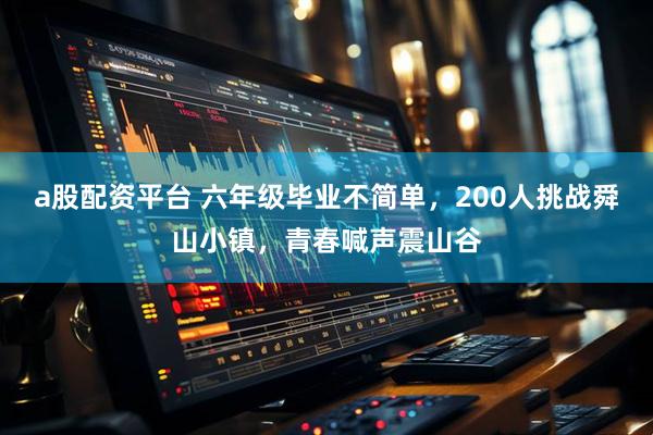 a股配资平台 六年级毕业不简单，200人挑战舜山小镇，青春喊声震山谷