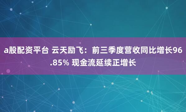 a股配资平台 云天励飞：前三季度营收同比增长96.85% 现金流延续正增长