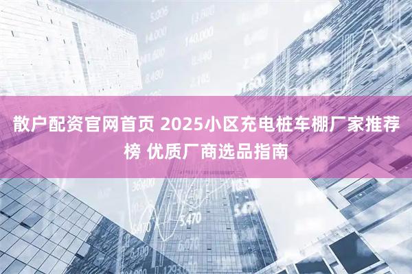 散户配资官网首页 2025小区充电桩车棚厂家推荐榜 优质厂商选品指南