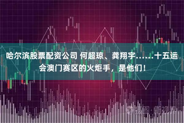 哈尔滨股票配资公司 何超琼、龚翔宇……十五运会澳门赛区的火炬手,是他们!