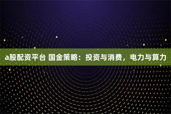 a股配资平台 国金策略:投资与消费,电力与算力