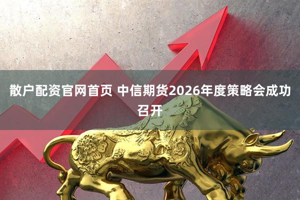散户配资官网首页 中信期货2026年度策略会成功召开
