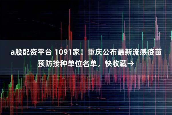 a股配资平台 1091家！重庆公布最新流感疫苗预防接种单位名单，快收藏→