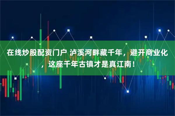 在线炒股配资门户 泸溪河畔藏千年，避开商业化，这座千年古镇才是真江南！