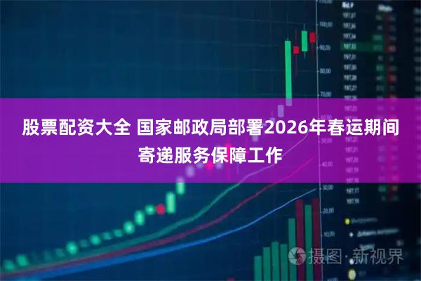 股票配资大全 国家邮政局部署2026年春运期间寄递服务保障工作