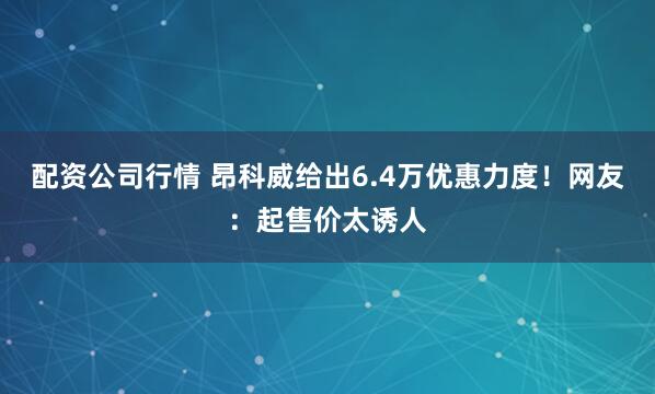 配资公司行情 昂科威给出6.4万优惠力度！网友：起售价太诱人