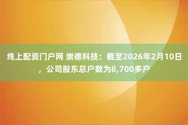 线上配资门户网 崇德科技：截至2026年2月10日，公司股东总户数为8,700多户