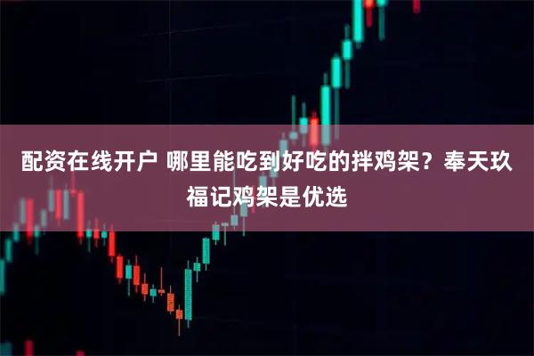 配资在线开户 哪里能吃到好吃的拌鸡架？奉天玖福记鸡架是优选