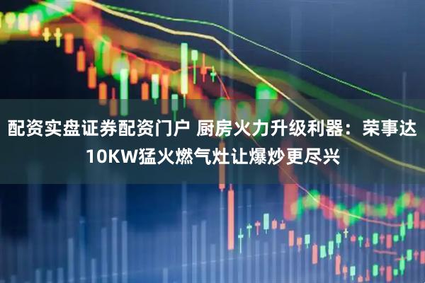 配资实盘证券配资门户 厨房火力升级利器：荣事达10KW猛火燃气灶让爆炒更尽兴
