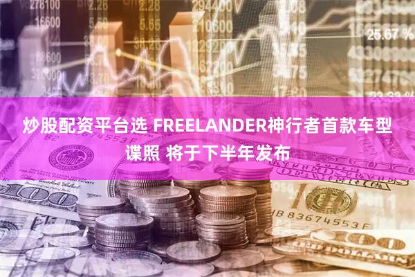 炒股配资平台选 FREELANDER神行者首款车型谍照 将于下半年发布