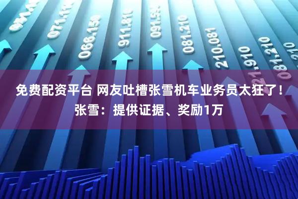 免费配资平台 网友吐槽张雪机车业务员太狂了！张雪：提供证据、奖励1万