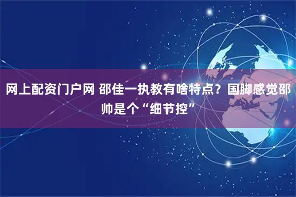 网上配资门户网 邵佳一执教有啥特点?国脚感觉邵帅是个“细节控”