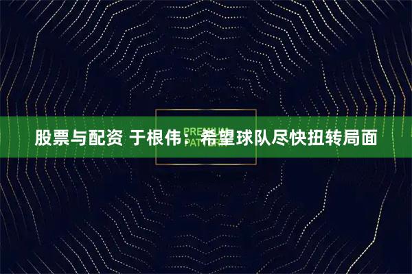 股票与配资 于根伟:希望球队尽快扭转局面