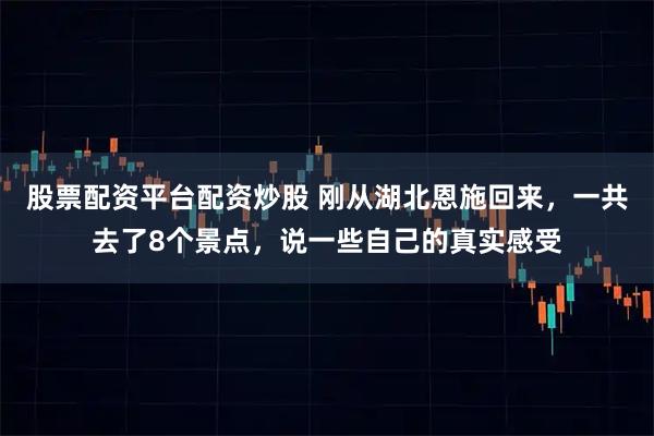 股票配资平台配资炒股 刚从湖北恩施回来，一共去了8个景点，说一些自己的真实感受