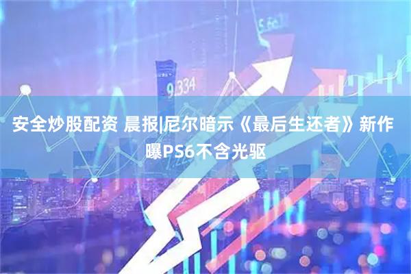 安全炒股配资 晨报|尼尔暗示《最后生还者》新作 曝PS6不含光驱