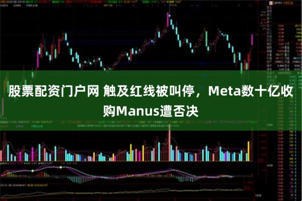 股票配资门户网 触及红线被叫停，Meta数十亿收购Manus遭否决