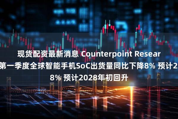现货配资最新消息 Counterpoint Research：2026年第一季度全球智能手机SoC出货量同比下降8% 预计2028年初回升