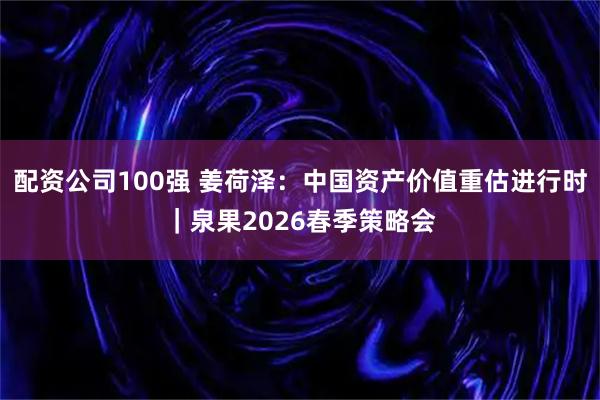 配资公司100强 姜荷泽：中国资产价值重估进行时｜泉果2026春季策略会