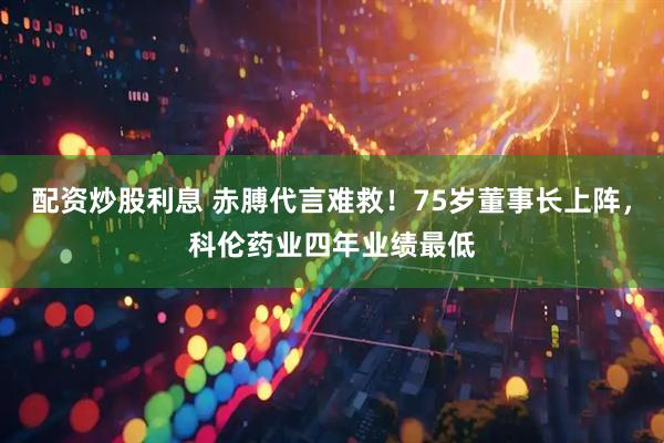 配资炒股利息 赤膊代言难救！75岁董事长上阵，科伦药业四年业绩最低