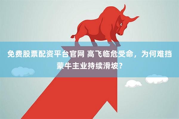 免费股票配资平台官网 高飞临危受命，为何难挡蒙牛主业持续滑坡？