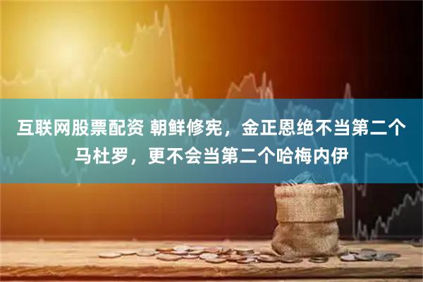 互联网股票配资 朝鲜修宪，金正恩绝不当第二个马杜罗，更不会当第二个哈梅内伊
