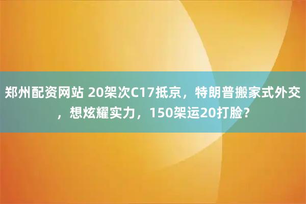 郑州配资网站 20架次C17抵京，特朗普搬家式外交，想炫耀实力，150架运20打脸？
