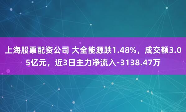 上海股票配资公司 大全能源跌1.48%，成交额3.05亿元，近3日主力净流入-3138.47万