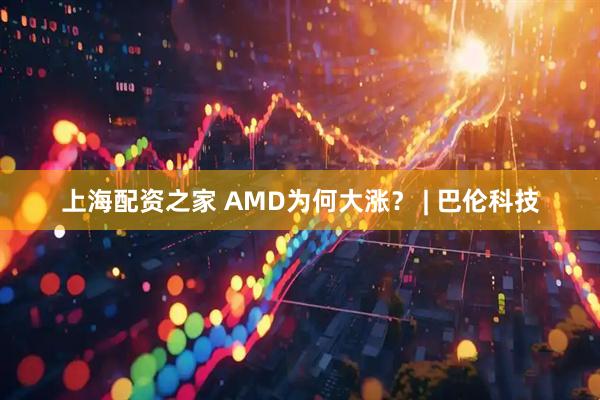 上海配资之家 AMD为何大涨？ | 巴伦科技
