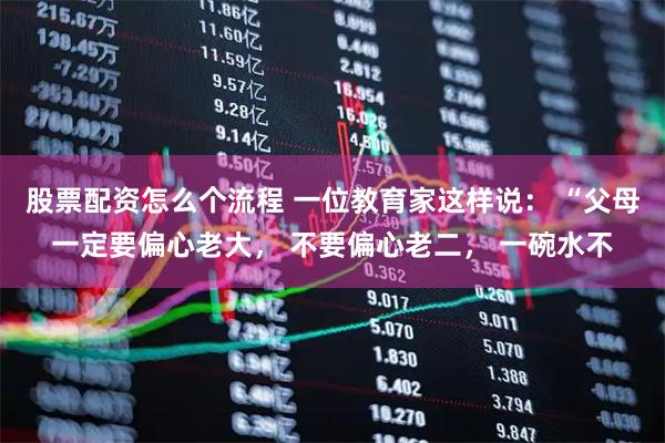 股票配资怎么个流程 一位教育家这样说： “父母一定要偏心老大， 不要偏心老二， 一碗水不