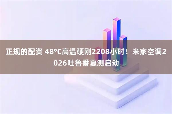 正规的配资 48°C高温硬刚2208小时！米家空调2026吐鲁番夏测启动