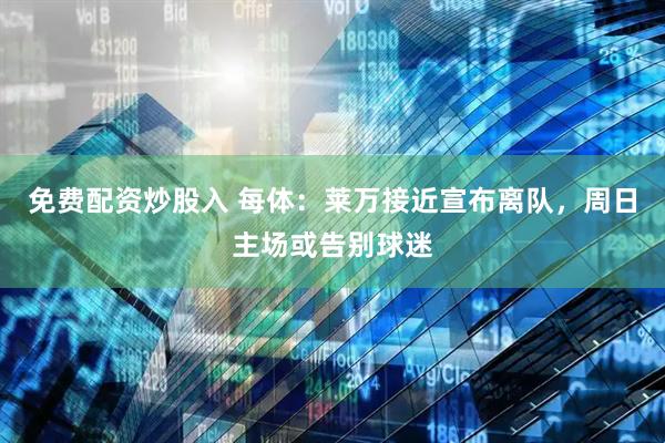 免费配资炒股入 每体：莱万接近宣布离队，周日主场或告别球迷