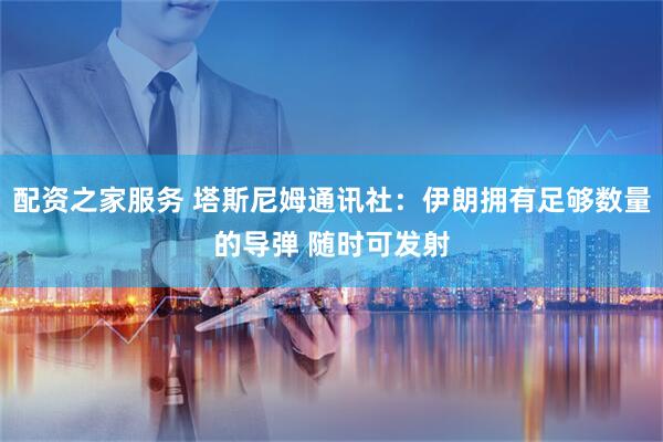 配资之家服务 塔斯尼姆通讯社：伊朗拥有足够数量的导弹 随时可发射