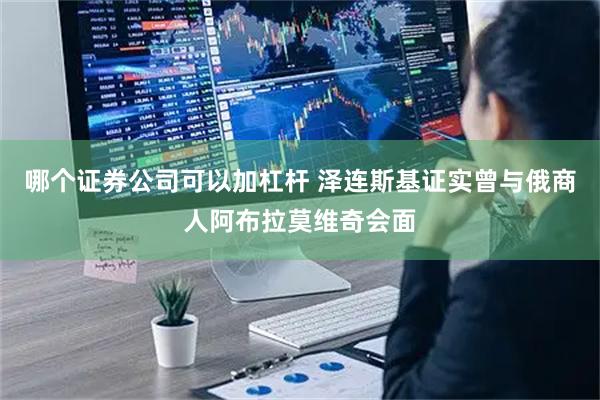 哪个证券公司可以加杠杆 泽连斯基证实曾与俄商人阿布拉莫维奇会面