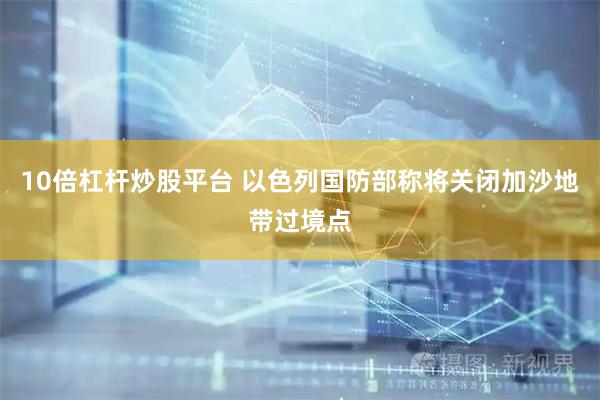 10倍杠杆炒股平台 以色列国防部称将关闭加沙地带过境点