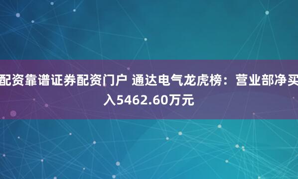 配资靠谱证券配资门户 通达电气龙虎榜：营业部净买入5462.60万元