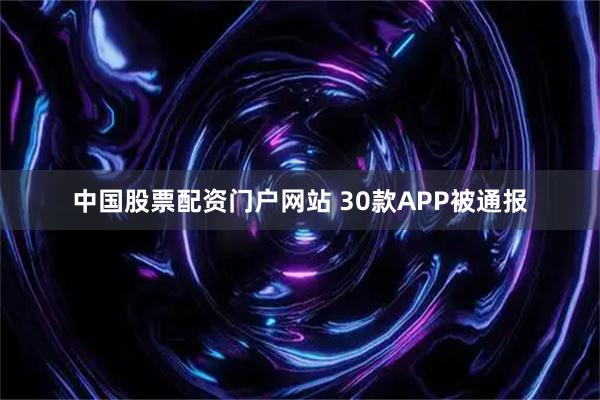 中国股票配资门户网站 30款APP被通报