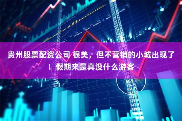 贵州股票配资公司 很美，但不营销的小城出现了！假期来是真没什么游客