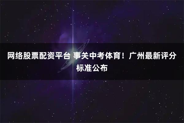 网络股票配资平台 事关中考体育!广州最新评分标准公布