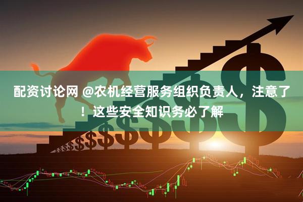 配资讨论网 @农机经营服务组织负责人,注意了!这些安全知识务必了解